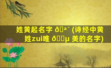 姓黄起名字 🪴 (诗经中黄姓zui
唯 🐵 美的名字)
